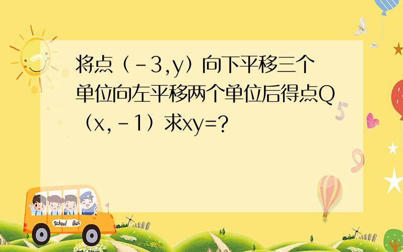 将点（-3,y）向下平移三个单位向左平移两个单位后得点Q（x,-1）求xy=?