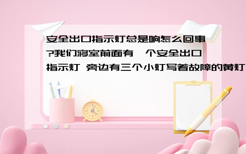 安全出口指示灯总是响怎么回事?我们寝室前面有一个安全出口指示灯 旁边有三个小灯写着故障的黄灯一直亮着 而且每过一小会就响一下 怎么办啊