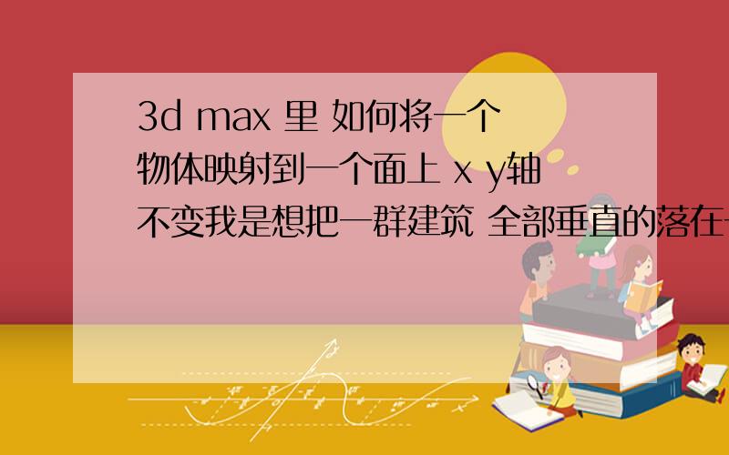 3d max 里 如何将一个物体映射到一个面上 x y轴不变我是想把一群建筑 全部垂直的落在一有起伏的面上 只是想知道有没有简单的方法 省的一个一个的捕捉