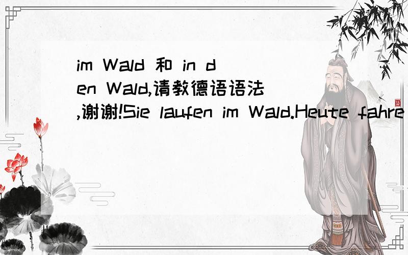 im Wald 和 in den Wald,请教德语语法,谢谢!Sie laufen im Wald.Heute fahre ich in den Wald.第一句用 im  第二句为什么用 in den?