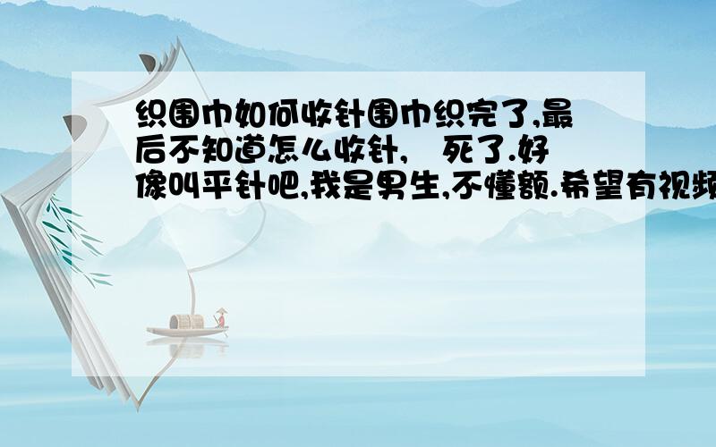 织围巾如何收针围巾织完了,最后不知道怎么收针,囧死了.好像叫平针吧,我是男生,不懂额.希望有视频之类的看着学..