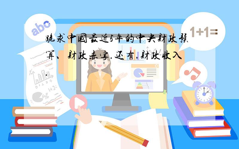 跪求中国最近5年的中央财政预算、财政赤字.还有,财政收入.