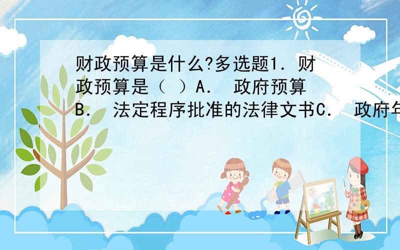 财政预算是什么?多选题1．财政预算是（ ）A． 政府预算B． 法定程序批准的法律文书C． 政府年度财政收支计划D． 没有经过权力机关审核批准的预算