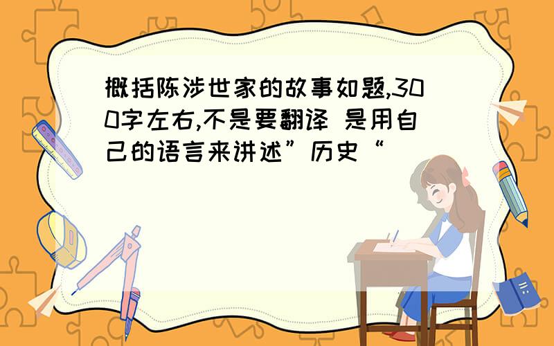 概括陈涉世家的故事如题,300字左右,不是要翻译 是用自己的语言来讲述”历史“