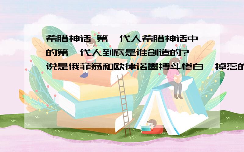 希腊神话 第一代人希腊神话中的第一代人到底是谁创造的?一说是俄菲翁和欧律诺墨搏斗惨白,掉落的牙齿陷入泥土中,产生了第一代人.一说是普罗米修斯创造的第一代黄金时代的人,但时间确