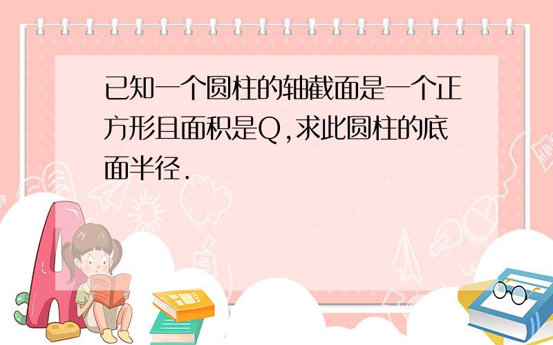 已知一个圆柱的轴截面是一个正方形且面积是Q,求此圆柱的底面半径．