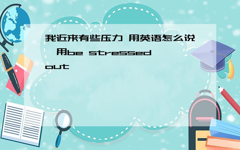 我近来有些压力 用英语怎么说《用be stressed out》