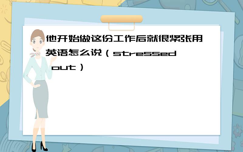 他开始做这份工作后就很紧张用英语怎么说（stressed out）