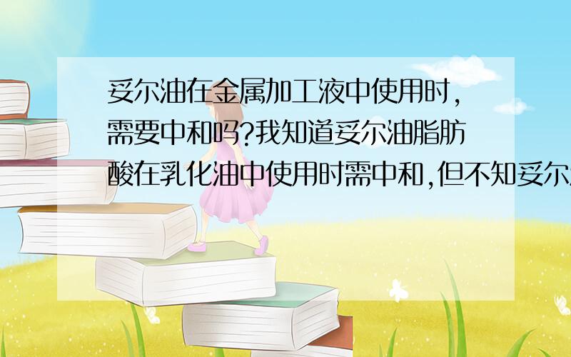 妥尔油在金属加工液中使用时,需要中和吗?我知道妥尔油脂肪酸在乳化油中使用时需中和,但不知妥尔油使用时中和吗?