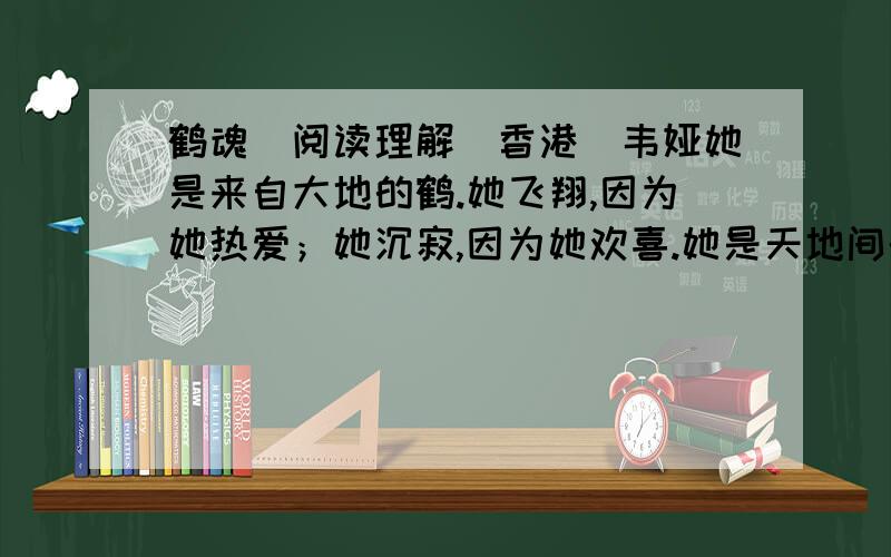 鹤魂（阅读理解）香港）韦娅她是来自大地的鹤.她飞翔,因为她热爱；她沉寂,因为她欢喜.她是天地间的不安的灵魂,她是大自然耀动的精灵.可此刻,飞翔已成为她往日的情结.蓝天在她眼前飞