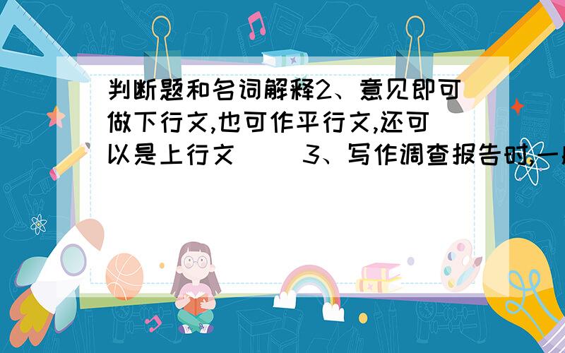 判断题和名词解释2、意见即可做下行文,也可作平行文,还可以是上行文( )3、写作调查报告时,一般常用第一人称 （ ）4、关于修建学生公寓楼的请示报告 （ ）5、报告是适用于向上级机关汇