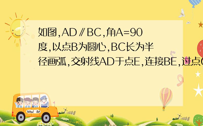 如图,AD∥BC,角A=90度,以点B为圆心,BC长为半径画弧,交射线AD于点E,连接BE,过点C作CF⊥BE,垂足为F求证：AB=FC