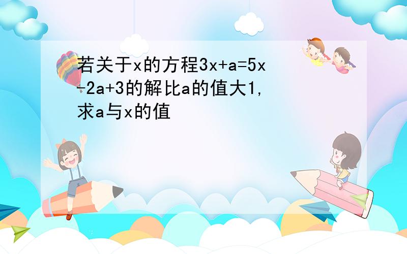 若关于x的方程3x+a=5x-2a+3的解比a的值大1,求a与x的值