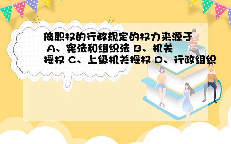 依职权的行政规定的权力来源于 A、宪法和组织法 B、机关授权 C、上级机关授权 D、行政组织