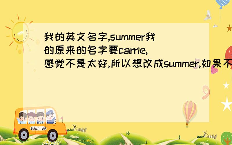 我的英文名字,summer我的原来的名字要carrie,感觉不是太好,所以想改成summer,如果不好的话,大家推荐几个啊,不要太常见的,我是白羊座的,女生,性格嘛,比较活泼.