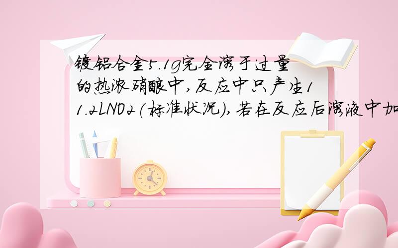 镁铝合金5.1g完全溶于过量的热浓硝酸中,反应中只产生11.2LNO2(标准状况),若在反应后溶液中加入适量的氢氧化钠溶液,则生成沉淀质量最多为?