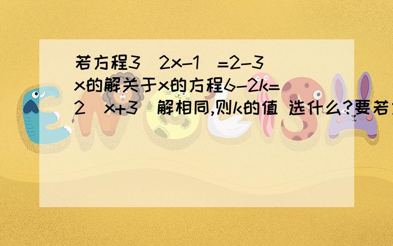 若方程3（2x-1）=2-3x的解关于x的方程6-2k=2（x+3）解相同,则k的值 选什么?要若方程3（2x-1）=2-3x的解关于x的方程6-2k=2（x+3）解相同,则k的值A.5/9 B.负5/9 C.5/3 D.负5/3