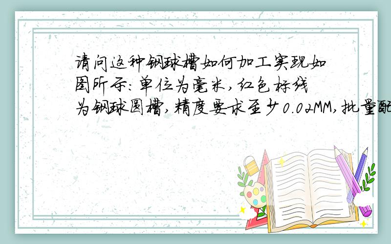 请问这种钢球槽如何加工实现如图所示：单位为毫米,红色标线为钢球圆槽,精度要求至少0.02MM,批量配件,并且要求圆槽光滑,线切割加工仅能获取相近精度,并且表面粗糙,请问师傅们什么工艺能