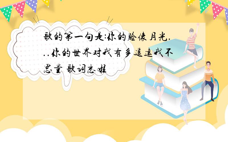 歌的第一句是:你的脸像月光...你的世界对我有多遥远我不思量 歌词忘啦