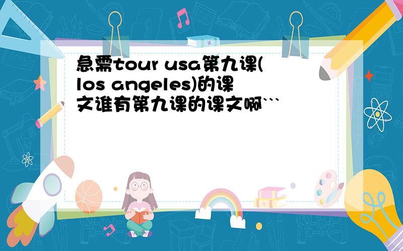 急需tour usa第九课(los angeles)的课文谁有第九课的课文啊```