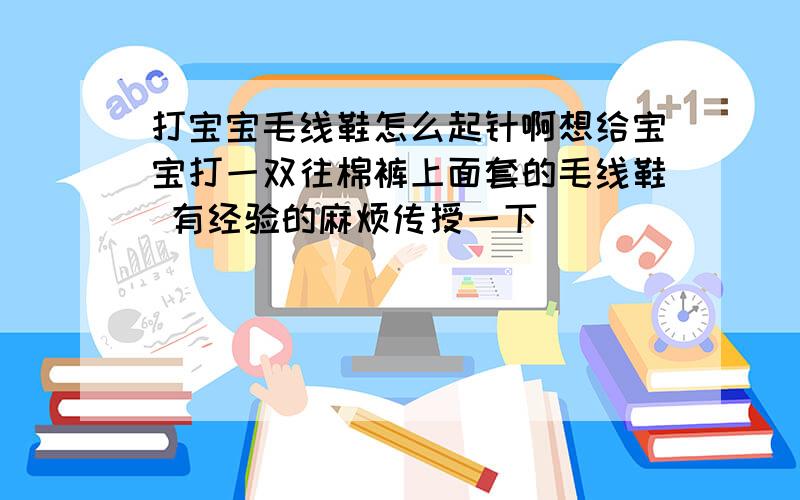 打宝宝毛线鞋怎么起针啊想给宝宝打一双往棉裤上面套的毛线鞋 有经验的麻烦传授一下