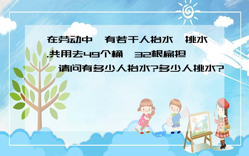 在劳动中,有若干人抬水,挑水.共用去49个桶,32根扁担,请问有多少人抬水?多少人挑水?