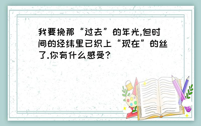 我要挽那“过去”的年光,但时间的经纬里已织上“现在”的丝了.你有什么感受?