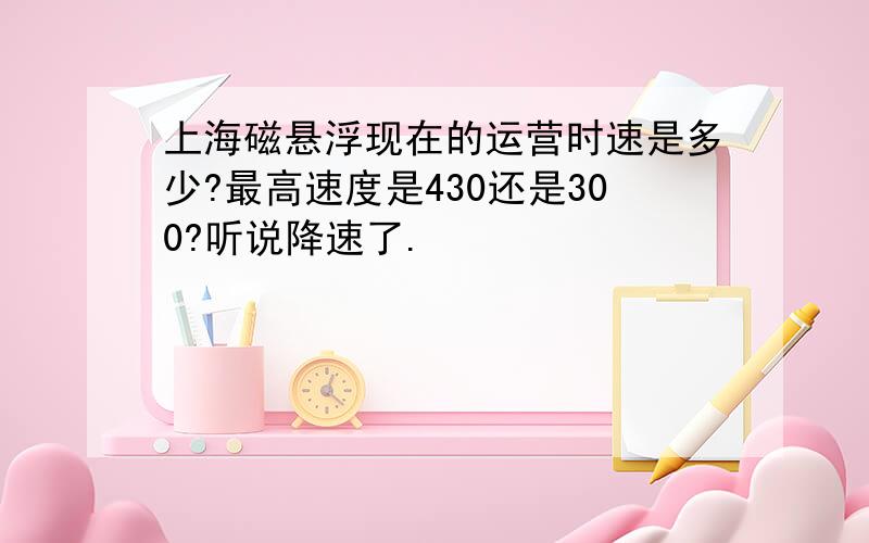 上海磁悬浮现在的运营时速是多少?最高速度是430还是300?听说降速了.