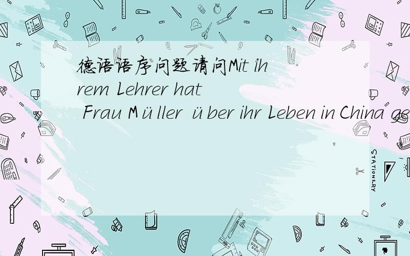 德语语序问题请问Mit ihrem Lehrer hat Frau Müller über ihr Leben in China gesprochen这一句可以写成Frau Müller hat mit ihrem Lehrer über ihr Leben in China gesprochen吗?另外,德语的正常语序除了谓语谓语第二位还有