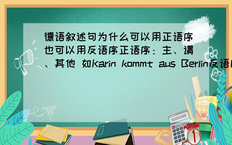 德语叙述句为什么可以用正语序也可以用反语序正语序：主、谓、其他 如Karin kommt aus Berlin反语序：其他、谓、主、其他 如Jetzt machen wir Übungen都是叙述句,如何区分正反语序?两种语序应用