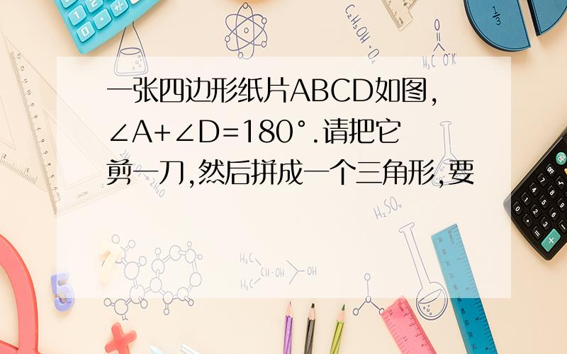 一张四边形纸片ABCD如图,∠A+∠D=180°.请把它剪一刀,然后拼成一个三角形,要