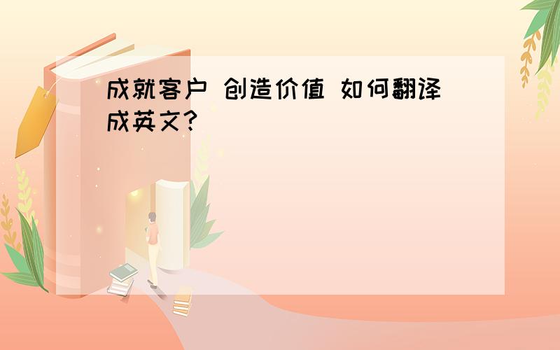 成就客户 创造价值 如何翻译成英文?