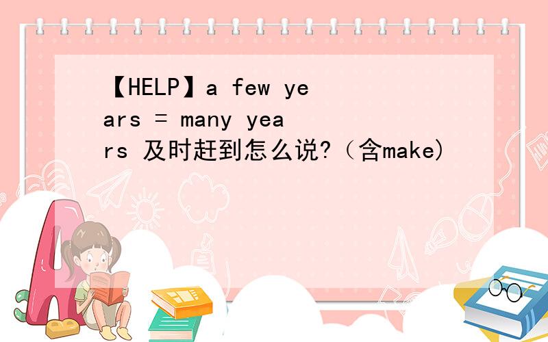 【HELP】a few years = many years 及时赶到怎么说?（含make)