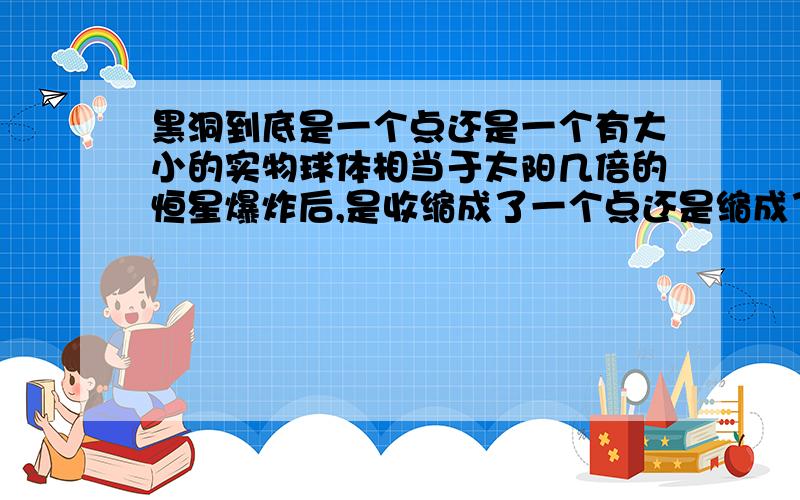 黑洞到底是一个点还是一个有大小的实物球体相当于太阳几倍的恒星爆炸后,是收缩成了一个点还是缩成了一个球体,黑洞和黑洞质量不同,难道点和点的密度也为不同?如果是球体还好理解,不