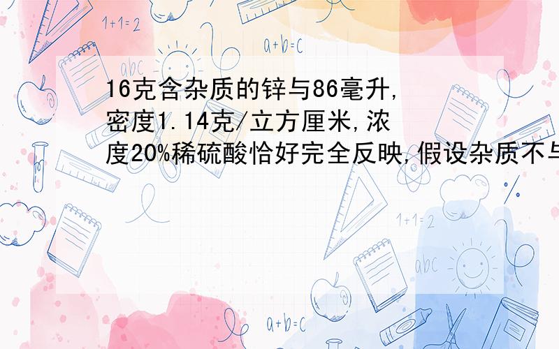 16克含杂质的锌与86毫升,密度1.14克/立方厘米,浓度20%稀硫酸恰好完全反映,假设杂质不与酸反应,求锌纯