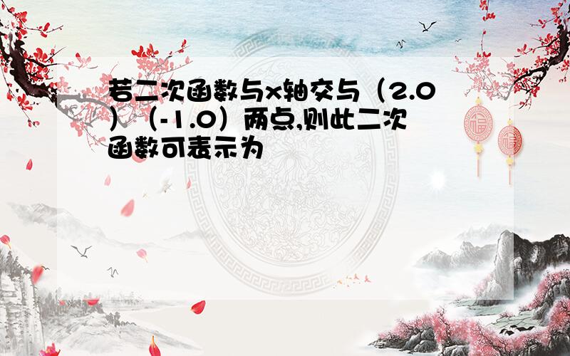 若二次函数与x轴交与（2.0）（-1.0）两点,则此二次函数可表示为