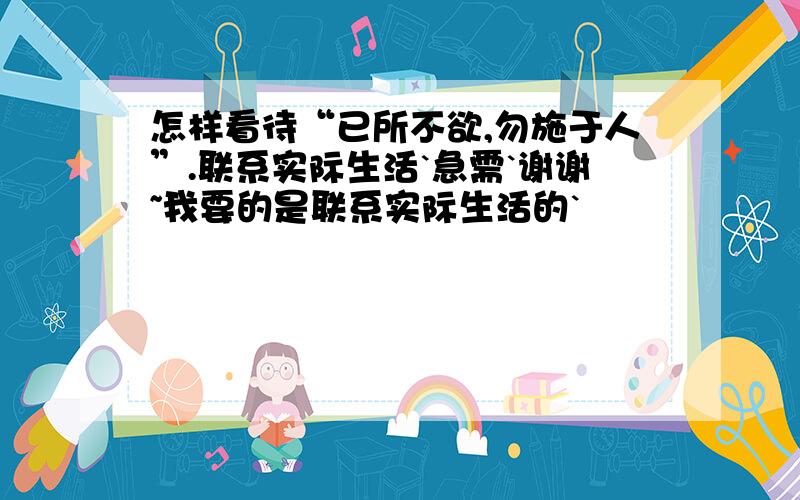 怎样看待“已所不欲,勿施于人”.联系实际生活`急需`谢谢~我要的是联系实际生活的`