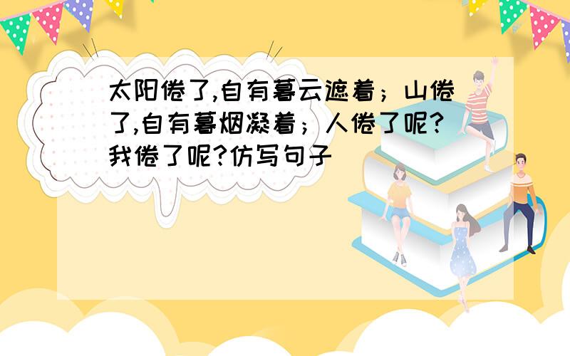 太阳倦了,自有暮云遮着；山倦了,自有暮烟凝着；人倦了呢?我倦了呢?仿写句子