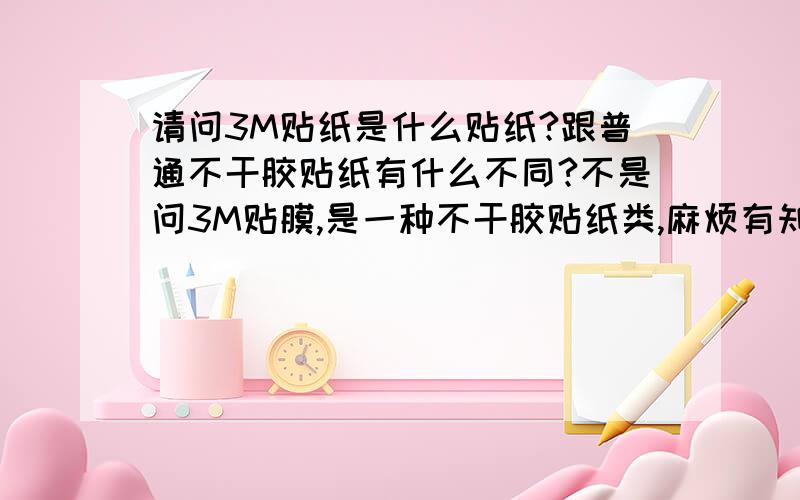 请问3M贴纸是什么贴纸?跟普通不干胶贴纸有什么不同?不是问3M贴膜,是一种不干胶贴纸类,麻烦有知道的朋友告诉我一下,