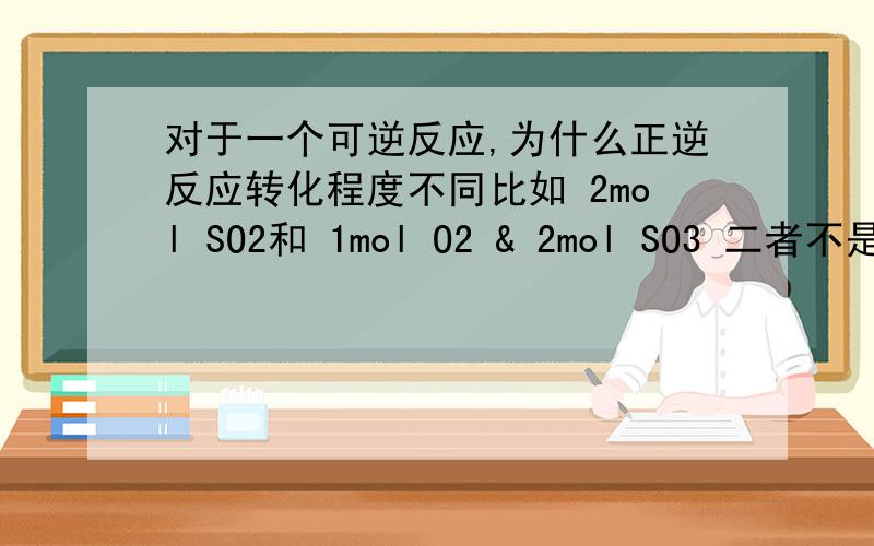 对于一个可逆反应,为什么正逆反应转化程度不同比如 2mol SO2和 1mol O2 & 2mol SO3 二者不是等效平衡吗,为什么放热不同?