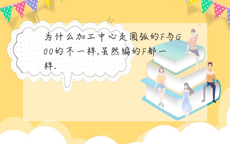 为什么加工中心走圆弧的F与G00的不一样,虽然编的F都一样.