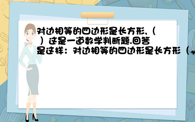 对边相等的四边形是长方形,（ ）这是一道数学判断题.回答是这样：对边相等的四边形是长方形（√ ）或：对边相等的四边形是长方形（×）,如果你这样回答：或者：那就不给你分啦！