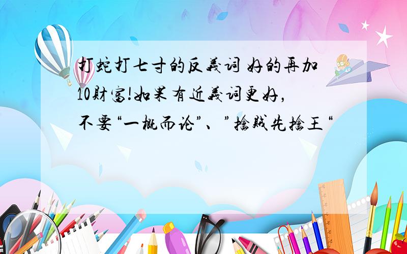 打蛇打七寸的反义词 好的再加10财富!如果有近义词更好，不要“一概而论”、”擒贼先擒王“