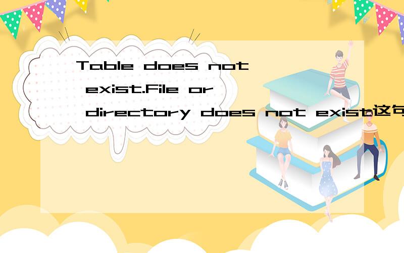 Table does not exist.File or directory does not exist这句话怎么意思?