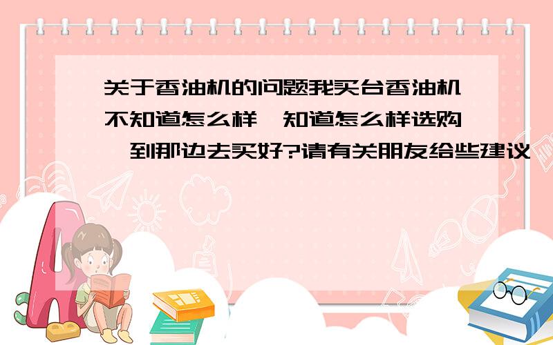 关于香油机的问题我买台香油机不知道怎么样,知道怎么样选购,到那边去买好?请有关朋友给些建议