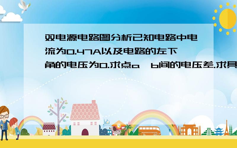 双电源电路图分析已知电路中电流为0.47A以及电路的左下角的电压为0.求点a,b间的电压差.求具体分析,