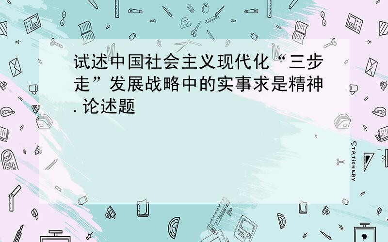 试述中国社会主义现代化“三步走”发展战略中的实事求是精神.论述题