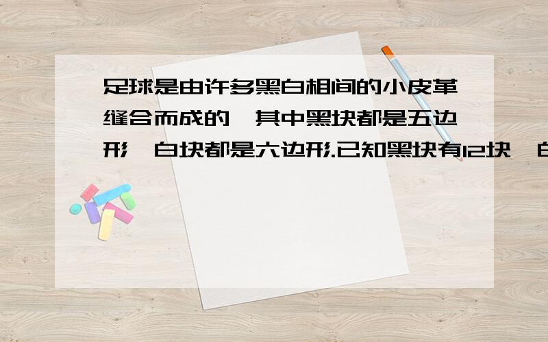 足球是由许多黑白相间的小皮革缝合而成的,其中黑块都是五边形,白块都是六边形.已知黑块有12块,白块有?要算式并且写上每一步求的是什么.