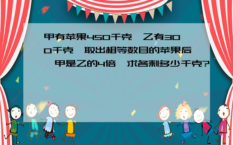 甲有苹果450千克,乙有300千克,取出相等数目的苹果后,甲是乙的4倍,求各剩多少千克?