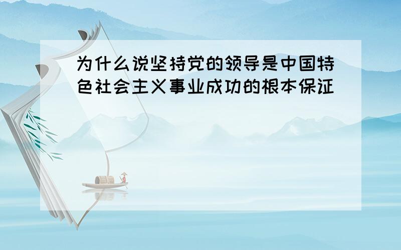 为什么说坚持党的领导是中国特色社会主义事业成功的根本保证